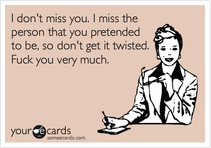 I don't miss you. I miss the
person that you pretended
to be, so don't get it twisted.
Fuck you very much.