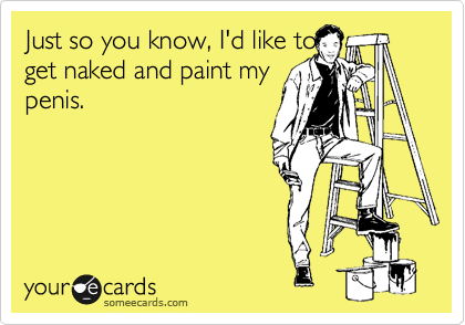 Just so you know, I'd like to
get naked and paint my
penis. 