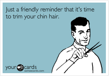 Just a friendly reminder that it's time to trim your chin hair.