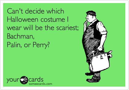 Can't decide which
Halloween costume I
wear will be the scariest;
Bachman,
Palin, or Perry?