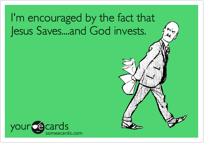 I'm encouraged by the fact that
Jesus Saves....and God invests.