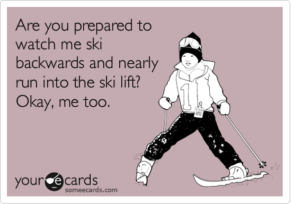 Are you prepared to
watch me ski
backwards and nearly
run into the ski lift?
Okay, me too.