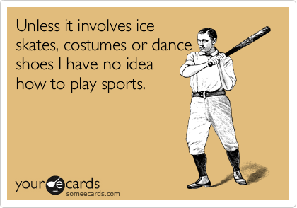 Unless it involves ice
skates, costumes or dance
shoes I have no idea
how to play sports.