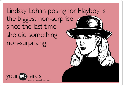Lindsay Lohan posing for Playboy is the biggest non-surprise
since the last time
she did something
non-surprising.