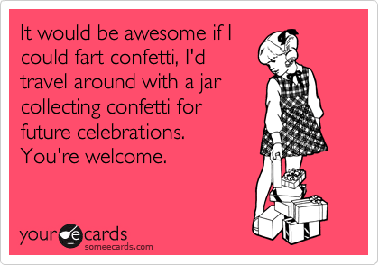 It would be awesome if I
could fart confetti, I'd
travel around with a jar
collecting confetti for 
future celebrations. 
You're welcome.