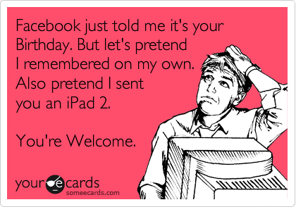 Facebook just told me it's your Birthday. But let's pretend
I remembered on my own.
Also pretend I sent
you an iPad 2.

You're Welcome. 