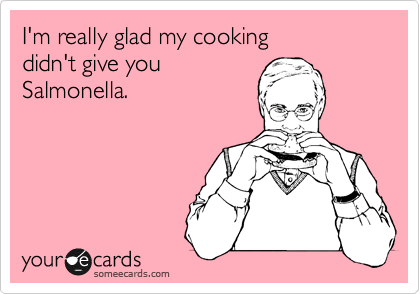 I'm really glad my cooking 
didn't give you
Salmonella.