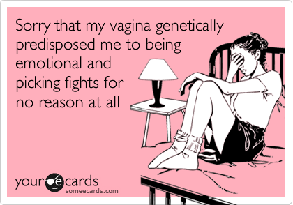 Sorry that my vagina genetically
predisposed me to being
emotional and
picking fights for
no reason at all