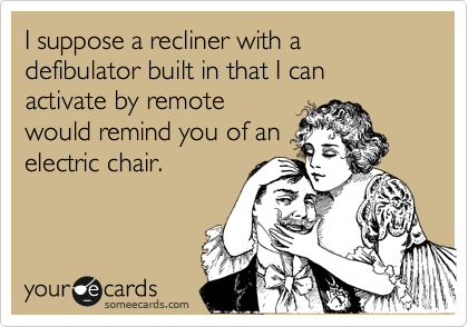 I suppose a recliner with a defibulator built in that I can activate by remote
would remind you of an 
electric chair.   
