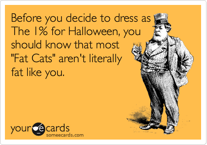 Before you decide to dress as
The 1% for Halloween, you
should know that most
"Fat Cats" aren't literally
fat like you.