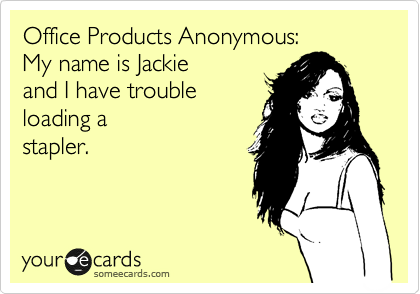 Office Products Anonymous:
My name is Jackie 
and I have trouble
loading a
stapler.  