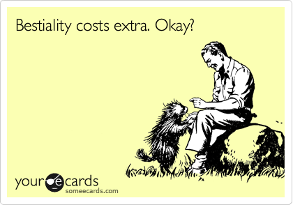 Bestiality costs extra. Okay?