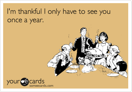 I'm thankful I only have to see you once a year.