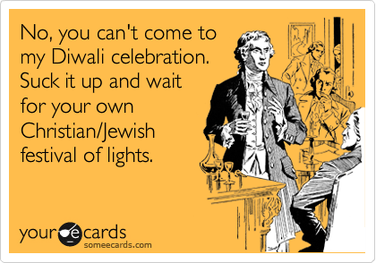 No, you can't come to
my Diwali celebration.
Suck it up and wait
for your own
Christian/Jewish 
festival of lights.