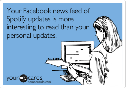 Your Facebook news feed of Spotify updates is more
interesting to read than your
personal updates. 