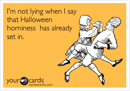 I'm not lying when I say 
that Halloween
horniness  has already
set in.