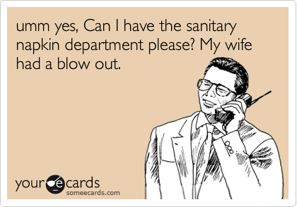 umm yes, Can I have the sanitary napkin department please? My wife had a blow out.