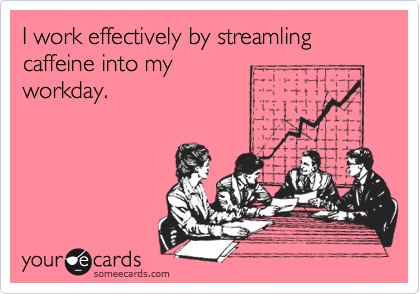 I work effectively by streamling caffeine into my
workday.