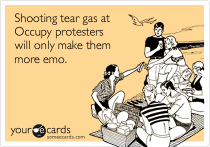  Shooting tear gas at 
 Occupy protesters 
 will only make them 
 more emo.
