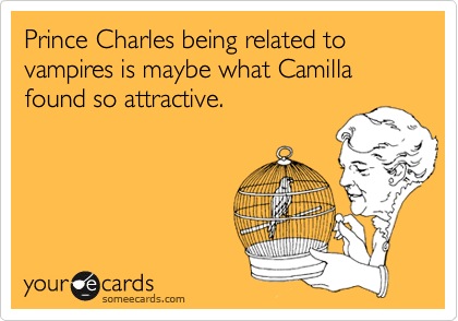 Prince Charles being related to vampires is maybe what Camilla found so attractive.
