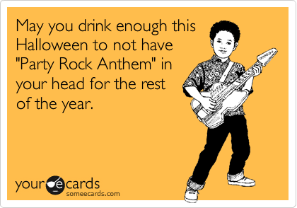 May you drink enough this
Halloween to not have
"Party Rock Anthem" in
your head for the rest
of the year.
