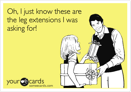 Oh, I just know these are
the leg extensions I was
asking for!