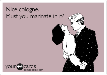 Nice cologne.   
Must you marinate in it? 
