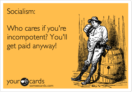 Socialism:

Who cares if you're 
incompotent? You'll 
get paid anyway!