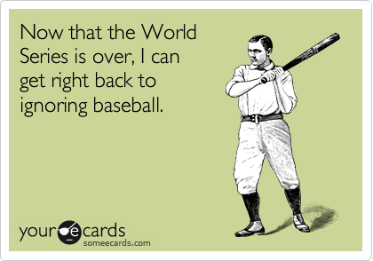 Now that the World
Series is over, I can 
get right back to 
ignoring baseball.