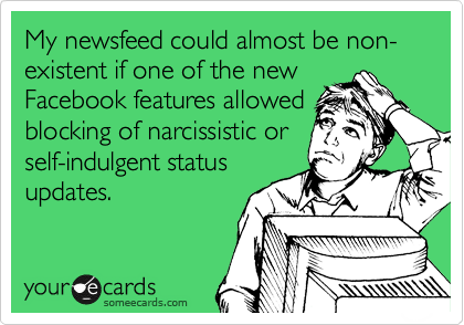 My newsfeed could almost be non-existent if one of the new
Facebook features allowed
blocking of narcissistic or
self-indulgent status
updates.