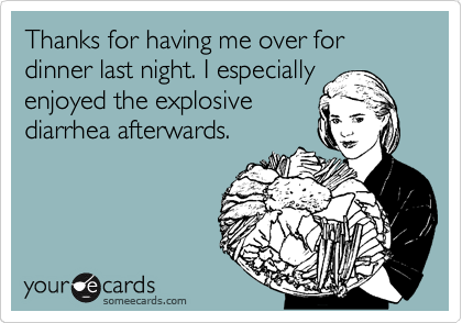 Thanks for having me over for dinner last night. I especially
enjoyed the explosive
diarrhea afterwards.
