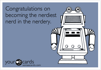 Congratulations on
becoming the nerdiest
nerd in the nerdery.