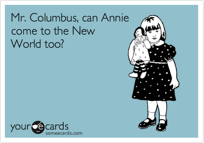 Mr. Columbus, can Annie
come to the New
World too?