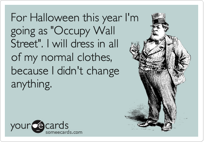 For Halloween this year I'm
going as "Occupy Wall
Street". I will dress in all
of my normal clothes,
because I didn't change
anything.