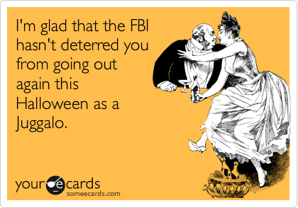 I'm glad that the FBI
hasn't deterred you
from going out
again this
Halloween as a 
Juggalo.