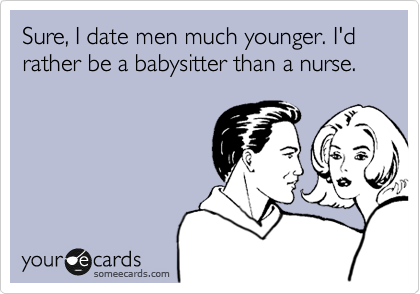 Sure, I date men much younger. I'd rather be a babysitter than a nurse. 