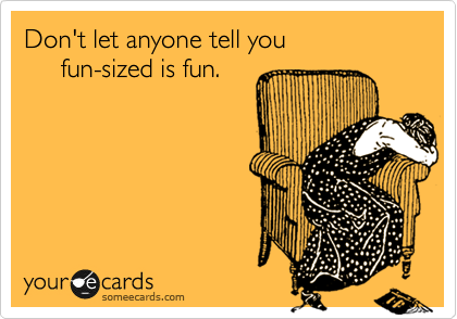 Don't let anyone tell you
     fun-sized is fun.