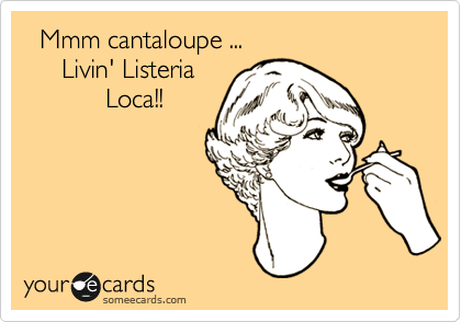   Mmm cantaloupe ...
     Livin' Listeria
           Loca!!