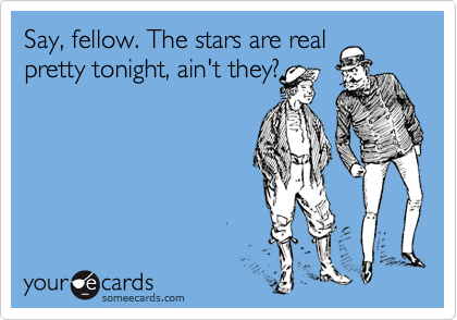 Say, fellow. The stars are real
pretty tonight, ain't they?
