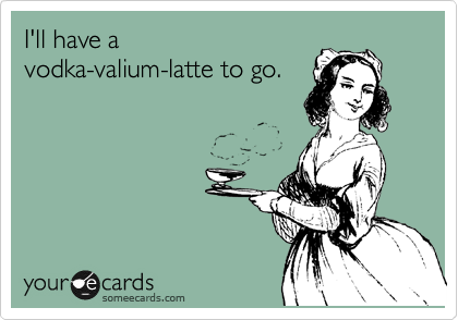 I'll have a 
vodka-valium-latte to go.