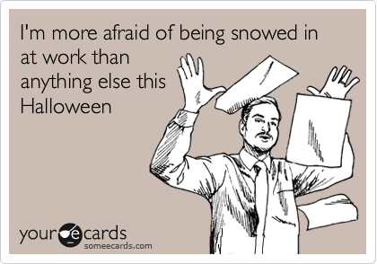 I'm more afraid of being snowed in at work than
anything else this
Halloween