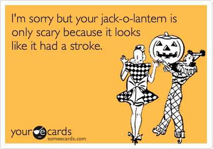I'm sorry but your jack-o-lantern is only scary because it looks
like it had a stroke. 
