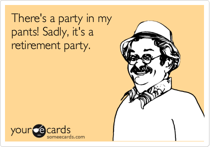 There's a party in my
pants! Sadly, it's a
retirement party.