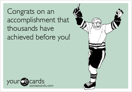 Congrats on an
accomplishment that
thousands have
achieved before you!