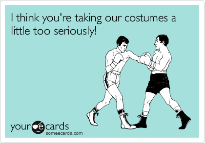 I think you're taking our costumes a little too seriously!