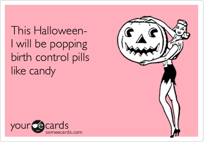 
This Halloween- 
I will be popping 
birth control pills
like candy