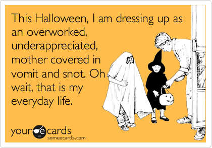 This Halloween, I am dressing up as an overworked,
underappreciated,
mother covered in
vomit and snot. Oh
wait, that is my
everyday life.