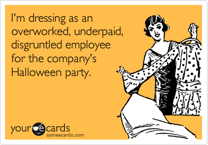 I'm dressing as an
overworked, underpaid,
disgruntled employee
for the company's
Halloween party.