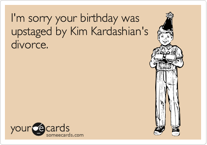 I'm sorry your birthday was
upstaged by Kim Kardashian's
divorce.