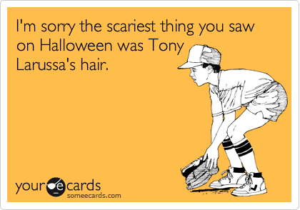 I'm sorry the scariest thing you saw on Halloween was Tony
Larussa's hair.